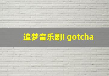 追梦音乐剧I gotcha